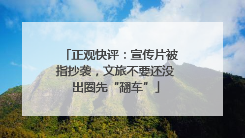 正观快评：宣传片被指抄袭，文旅不要还没出圈先“翻车”