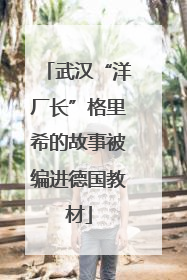 武汉“洋厂长”格里希的故事被编进德国教材