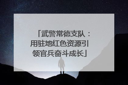 武警常德支队：用驻地红色资源引领官兵奋斗成长