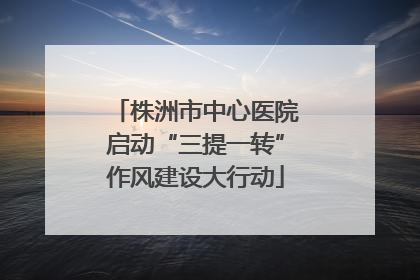 株洲市中心医院启动“三提一转”作风建设大行动