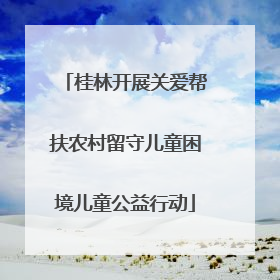 桂林开展关爱帮扶农村留守儿童困境儿童公益行动