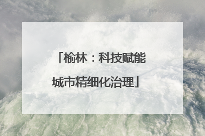 榆林：科技赋能城市精细化治理
