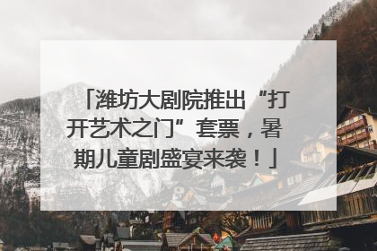 潍坊大剧院推出“打开艺术之门”套票，暑期儿童剧盛宴来袭！