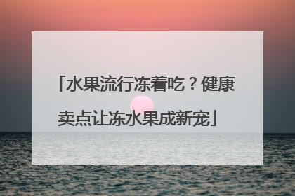 水果流行冻着吃？健康卖点让冻水果成新宠