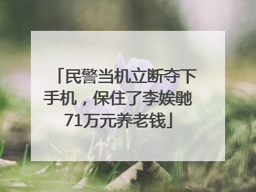 民警当机立断夺下手机，保住了李娭毑71万元养老钱