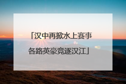 汉中再掀水上赛事 各路英豪竞逐汉江