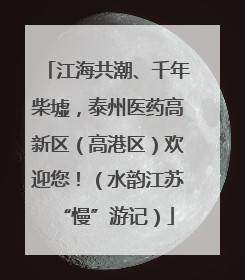 江海共潮、千年柴墟，泰州医药高新区（高港区）欢迎您！（水韵江苏“慢”游记）