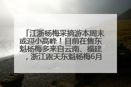 江浙杨梅采摘游本周末或迎小高峰！目前在售东魁杨梅多来自云南、福建，浙江露天东魁杨梅6月中旬大量上市