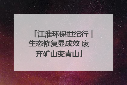 江淮环保世纪行｜生态修复显成效 废弃矿山变青山