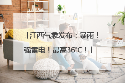 江西气象发布：暴雨！强雷电！最高36℃！