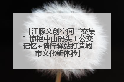 江豚文创空间“交集”惊艳中山码头！公交记忆+骑行驿站打造城市文化新体验
