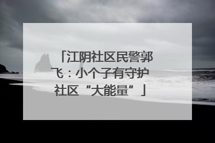 江阴社区民警郭飞：小个子有守护社区“大能量”