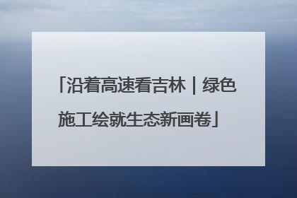 沿着高速看吉林｜绿色施工绘就生态新画卷