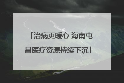 治病更暖心 海南屯昌医疗资源持续下沉
