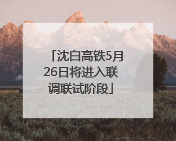 沈白高铁5月26日将进入联调联试阶段