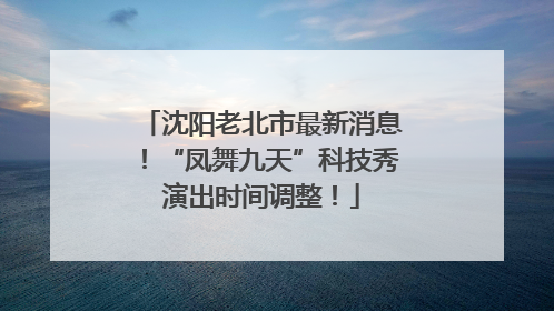 沈阳老北市最新消息！“凤舞九天”科技秀演出时间调整！