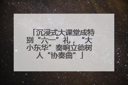 沉浸式大课堂成特别“六一”礼，“大小东华”奏响立德树人“协奏曲”