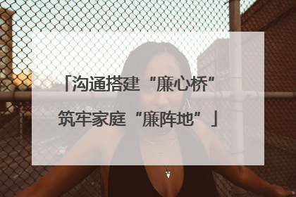 沟通搭建“廉心桥” 筑牢家庭“廉阵地”