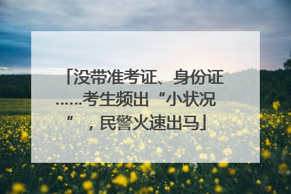 没带准考证、身份证……考生频出“小状况”，民警火速出马