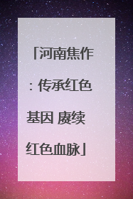 河南焦作：传承红色基因 赓续红色血脉
