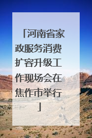 河南省家政服务消费扩容升级工作现场会在焦作市举行