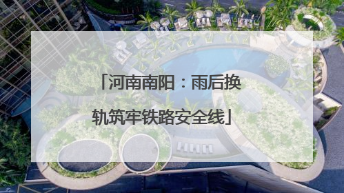 河南南阳：雨后换轨筑牢铁路安全线