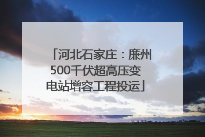 河北石家庄：廉州500千伏超高压变电站增容工程投运