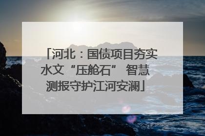 河北：国债项目夯实水文“压舱石” 智慧测报守护江河安澜