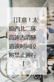 注意！太原西北二环高速古清隧道该时间段将禁止通行