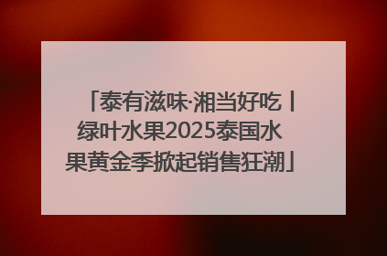 泰有滋味·湘当好吃丨绿叶水果2025泰国水果黄金季掀起销售狂潮