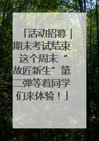 活动招募｜期末考试结束 这个周末“故匠新生”第二弹等着同学们来体验！