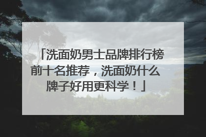 洗面奶男士品牌排行榜前十名推荐，洗面奶什么牌子好用更科学！