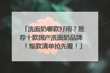洗面奶哪款好用？推荐十款国产洗面奶品牌！爆款清单抢先看！