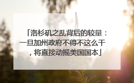 洛杉矶之乱背后的较量：一旦加州政府不得不这么干，将直接动摇美国国本