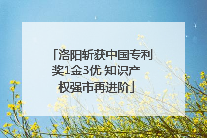 洛阳斩获中国专利奖1金3优 知识产权强市再进阶