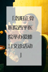 洛阳正骨医院西平医院举办爱膝日义诊活动