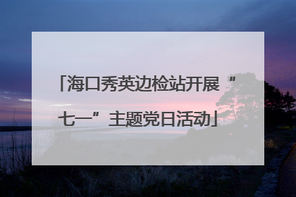 海口秀英边检站开展“七一”主题党日活动