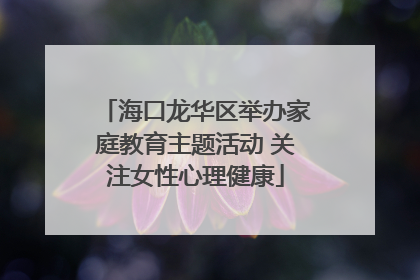 海口龙华区举办家庭教育主题活动 关注女性心理健康