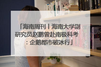 海南周刊丨海南大学副研究员赵鹏曾赴南极科考：企鹅都市破冰行