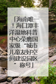 海南唯一！海口潭丰洋湿地科普中心荣膺国家级“城市儿童友好空间建设园区”称号