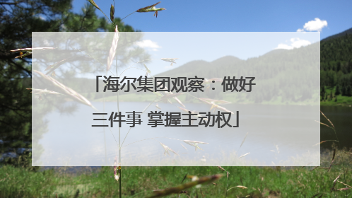 海尔集团观察：做好三件事 掌握主动权