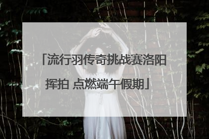 流行羽传奇挑战赛洛阳挥拍 点燃端午假期