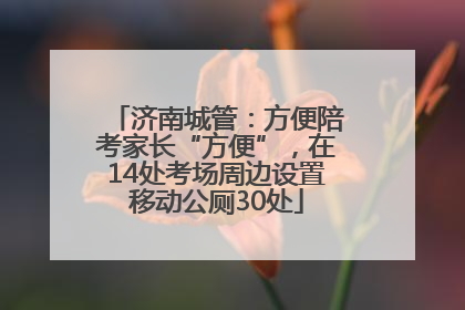 济南城管：方便陪考家长“方便”，在14处考场周边设置移动公厕30处
