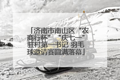 济南市南山区“农商行杯”“庆七一”驻村第一书记 羽毛球邀请赛圆满落幕