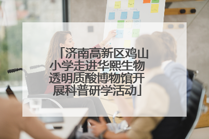 济南高新区鸡山小学走进华熙生物透明质酸博物馆开展科普研学活动