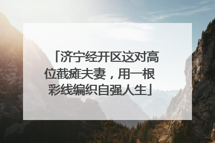 济宁经开区这对高位截瘫夫妻，用一根彩线编织自强人生
