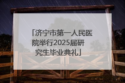 济宁市第一人民医院举行2025届研究生毕业典礼
