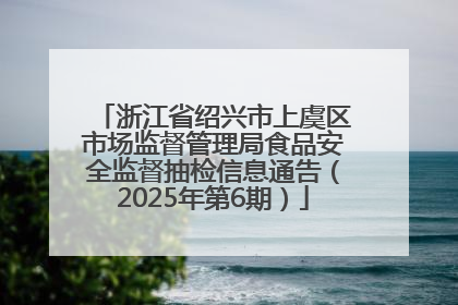 浙江省绍兴市上虞区市场监督管理局食品安全监督抽检信息通告（2025年第6期）