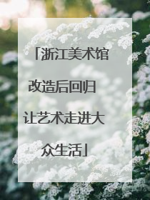 浙江美术馆改造后回归 让艺术走进大众生活