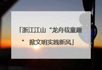 浙江江山“龙舟载童趣” 掀文明实践新风